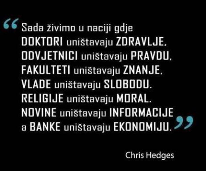 »Živimo v naciji, kjer zdravniki uničujejo zdravje, odvetniki pravico, fakultete znanje, vlade svobodo, religije moralo, mediji informacije in banke ekonomijo.« — Chris Hedges. Močna trditev — nisem siguren, da velja za vse in povsod, je pa zelo dober opomnik, da slepa vera v institucije ni modra.
